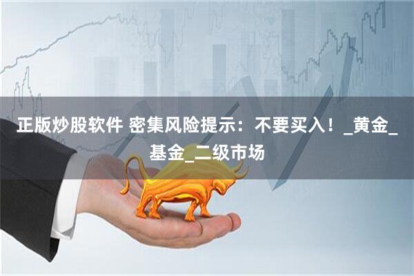 正版炒股软件 密集风险提示：不要买入！_黄金_基金_二级市场
