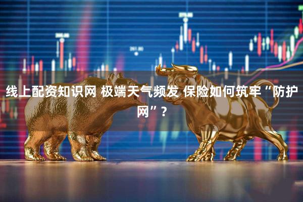 线上配资知识网 极端天气频发 保险如何筑牢“防护网”？