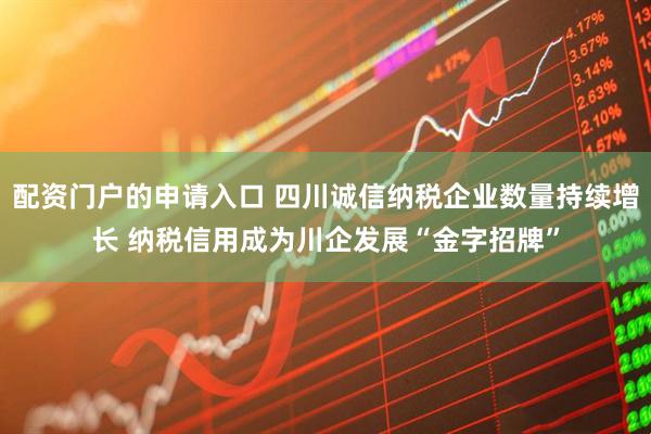 配资门户的申请入口 四川诚信纳税企业数量持续增长 纳税信用成为川企发展“金字招牌”