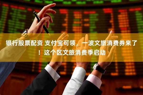 银行股票配资 支付宝可领，一波文旅消费券来了！这个区文旅消费季启动