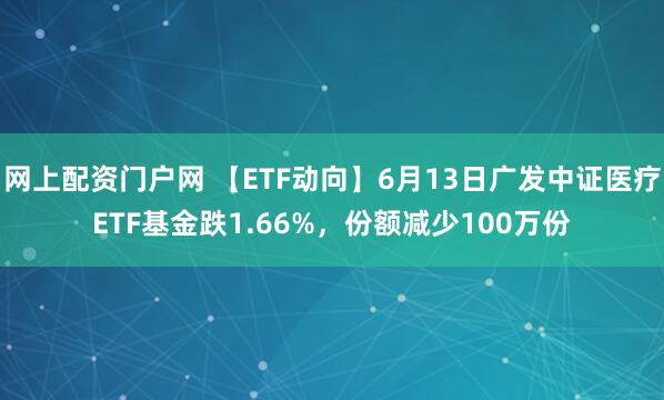 网上配资门户网 【ETF动向】6月13日广发中证医疗ETF基金跌1.66%，份额减少100万份