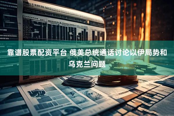靠谱股票配资平台 俄美总统通话讨论以伊局势和乌克兰问题