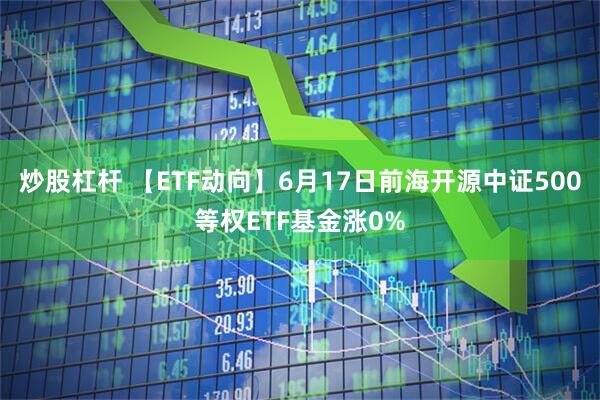 炒股杠杆 【ETF动向】6月17日前海开源中证500等权ETF基金涨0%