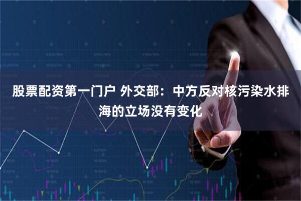股票配资第一门户 外交部：中方反对核污染水排海的立场没有变化