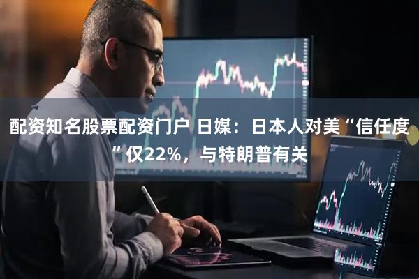 配资知名股票配资门户 日媒：日本人对美“信任度”仅22%，与特朗普有关