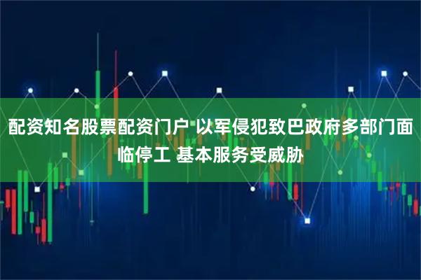 配资知名股票配资门户 以军侵犯致巴政府多部门面临停工 基本服务受威胁