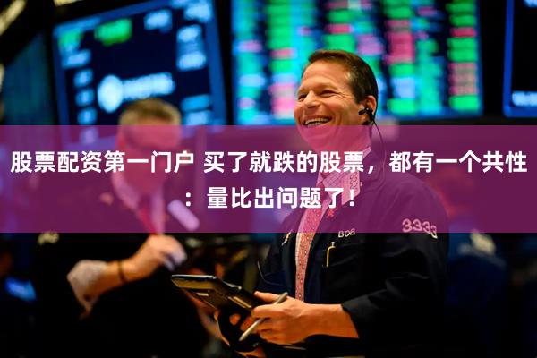 股票配资第一门户 买了就跌的股票，都有一个共性：量比出问题了！