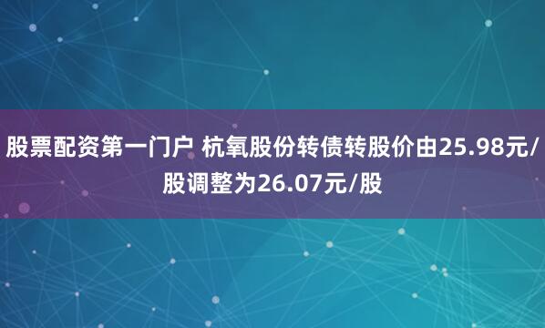 股票配资第一门户 杭氧股份转债转股价由25.98元/股调整为26.07元/股