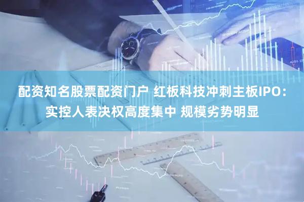 配资知名股票配资门户 红板科技冲刺主板IPO：实控人表决权高度集中 规模劣势明显