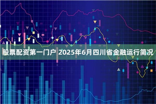 股票配资第一门户 2025年6月四川省金融运行简况