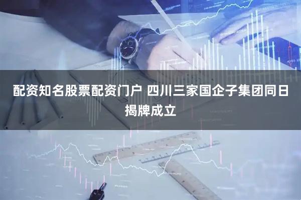 配资知名股票配资门户 四川三家国企子集团同日揭牌成立