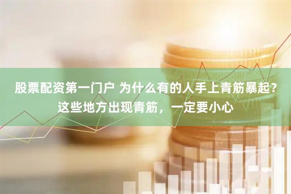 股票配资第一门户 为什么有的人手上青筋暴起？这些地方出现青筋，一定要小心