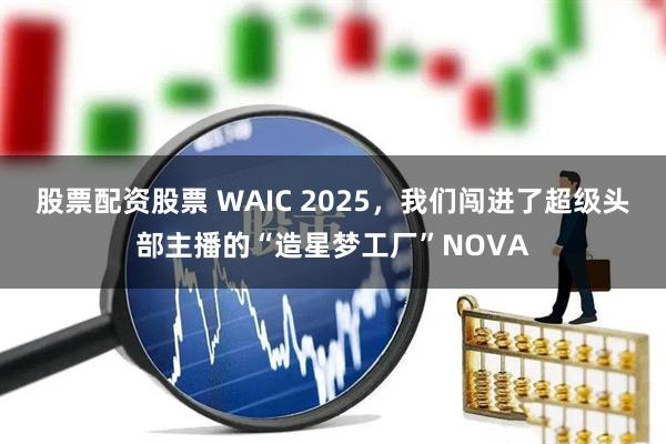 股票配资股票 WAIC 2025，我们闯进了超级头部主播的“造星梦工厂”NOVA