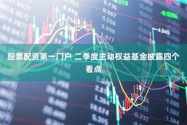 股票配资第一门户 二季度主动权益基金披露四个看点