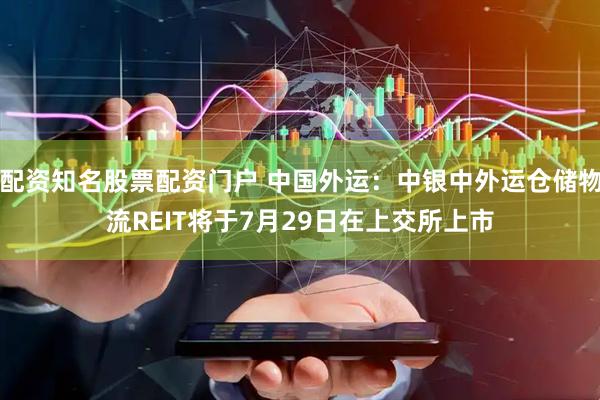配资知名股票配资门户 中国外运：中银中外运仓储物流REIT将于7月29日在上交所上市