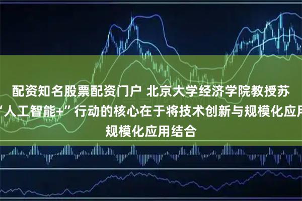 配资知名股票配资门户 北京大学经济学院教授苏剑：“人工智能+”行动的核心在于将技术创新与规模化应用结合
