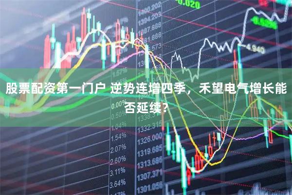 股票配资第一门户 逆势连增四季，禾望电气增长能否延续？