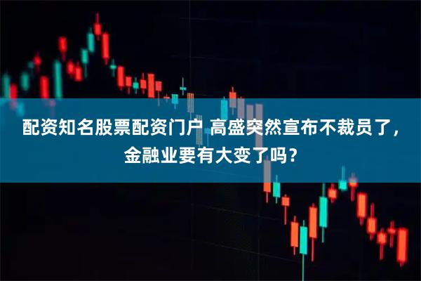 配资知名股票配资门户 高盛突然宣布不裁员了，金融业要有大变了吗？