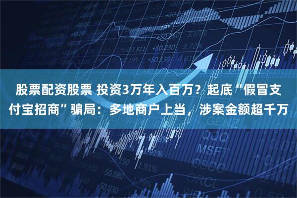 股票配资股票 投资3万年入百万？起底“假冒支付宝招商”骗局：多地商户上当，涉案金额超千万