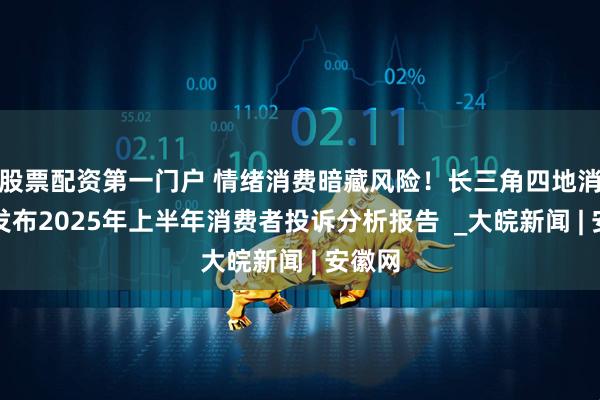 股票配资第一门户 情绪消费暗藏风险！长三角四地消保委发布2025年上半年消费者投诉分析报告  _大皖新闻 | 安徽网