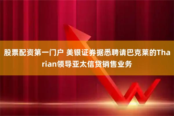 股票配资第一门户 美银证券据悉聘请巴克莱的Tharian领导亚太信贷销售业务