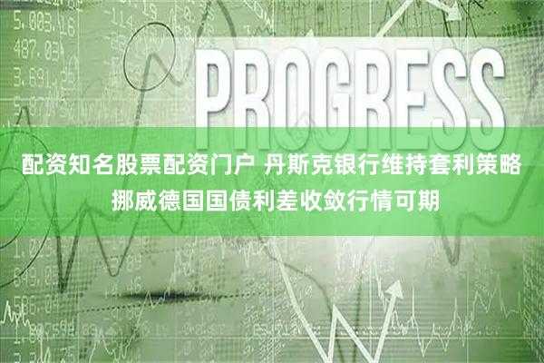 配资知名股票配资门户 丹斯克银行维持套利策略 挪威德国国债利差收敛行情可期
