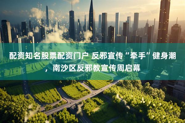 配资知名股票配资门户 反邪宣传“牵手”健身潮，南沙区反邪教宣传周启幕