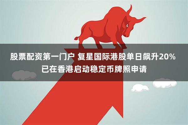 股票配资第一门户 复星国际港股单日飙升20% 已在香港启动稳定币牌照申请