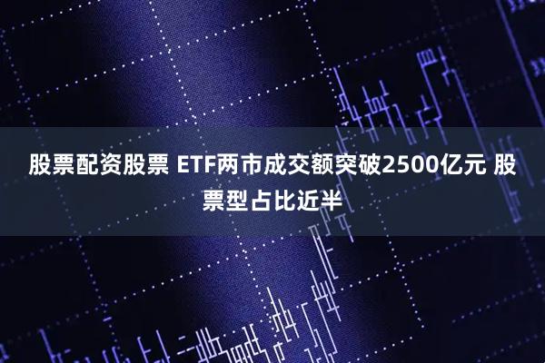 股票配资股票 ETF两市成交额突破2500亿元 股票型占比近半