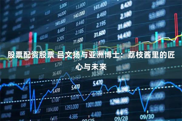 股票配资股票 吕文扬与亚洲博士：荔枝酱里的匠心与未来