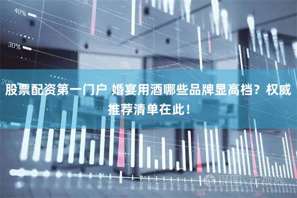 股票配资第一门户 婚宴用酒哪些品牌显高档？权威推荐清单在此！