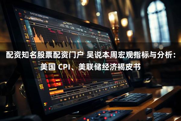 配资知名股票配资门户 吴说本周宏观指标与分析：美国 CPI、美联储经济褐皮书