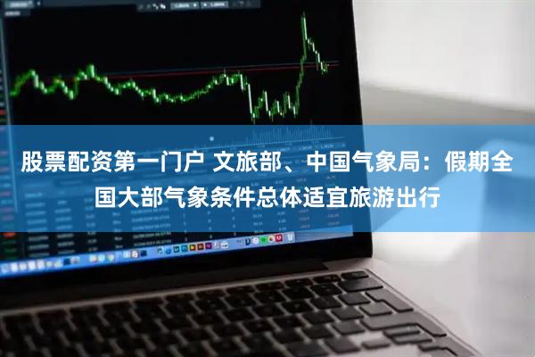 股票配资第一门户 文旅部、中国气象局：假期全国大部气象条件总体适宜旅游出行