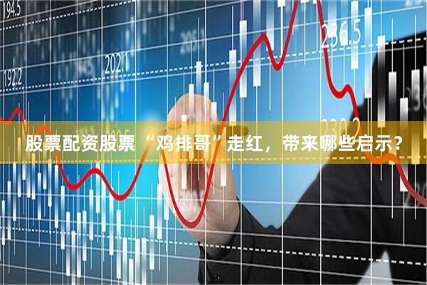 股票配资股票 “鸡排哥”走红，带来哪些启示？