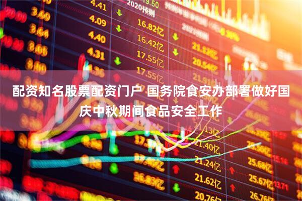 配资知名股票配资门户 国务院食安办部署做好国庆中秋期间食品安全工作