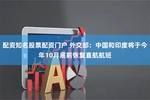 配资知名股票配资门户 外交部：中国和印度将于今年10月底前恢复直航航班
