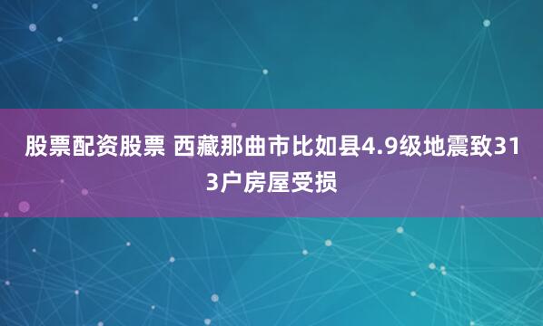 股票配资股票 西藏那曲市比如县4.9级地震致313户房屋受损