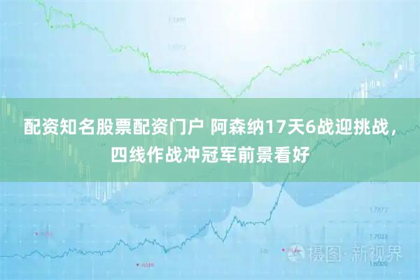 配资知名股票配资门户 阿森纳17天6战迎挑战,四线作战冲冠军前景看好