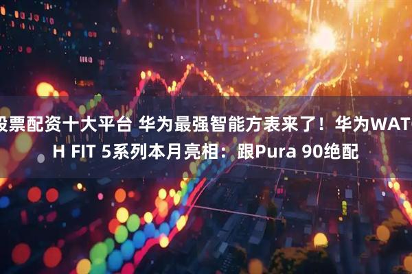 股票配资十大平台 华为最强智能方表来了！华为WATCH FIT 5系列本月亮相：跟Pura 90绝配